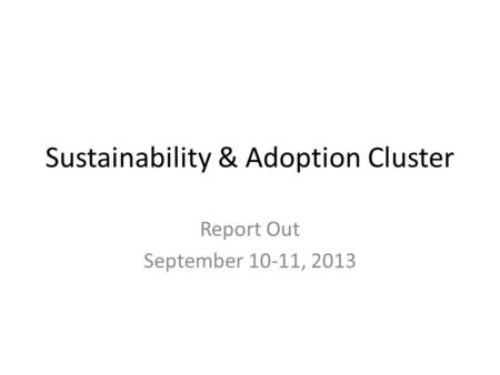 Sustainability & Adoption Cluster Report Out September 10-11, 2013.