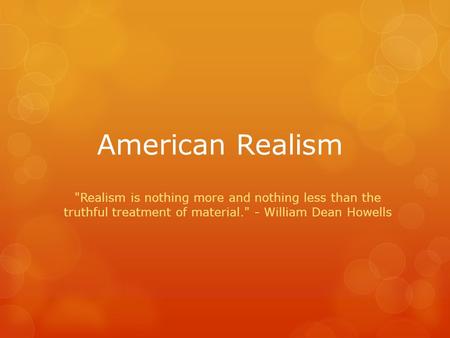 American Realism Realism is nothing more and nothing less than the truthful treatment of material. - William Dean Howells.