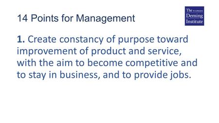 14 Points for Management 1. Create constancy of purpose toward improvement of product and service, with the aim to become competitive and to stay in business,