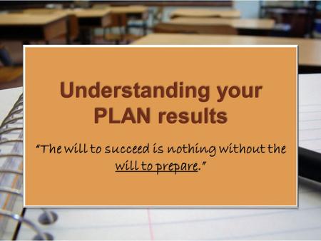 Understanding your PLAN results “The will to succeed is nothing without the will to prepare.”