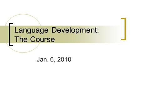 Language Development: The Course Jan. 6, 2010. The Course Designed to give students a comprehensive understanding of language development, primarily in.