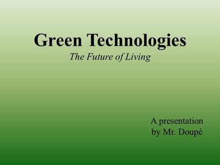 Green Technologies The Future of Living A presentation by Mr. Doupé.