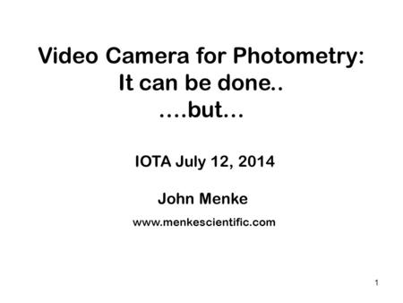 1 Video Camera for Photometry: It can be done.. ….but… IOTA July 12, 2014 John Menke x x x www.menkescientific.com.
