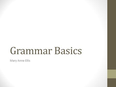 Grammar Basics Mary Anne Ellis. Eight Parts of Speech Noun Pronoun Verb Adverb Adjective Preposition Conjunction Interjection.