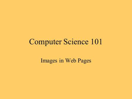 Computer Science 101 Images in Web Pages. Image Files Two common formats, GIF and JPEG GIF images are more flexible for use as icons JPEG images are sharper.