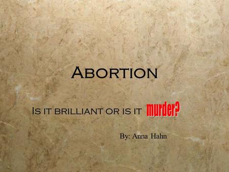 Abortion Is it brilliant or is it By: Anna Hahn. My Opinion My opinion on abortion is that it is simply murder. You never know who that child could grow.