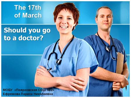 Should you go to a doctor? The 17th of March МОБУ «Поярковская СОШ №2» Ефремова Лариса Николаевна.