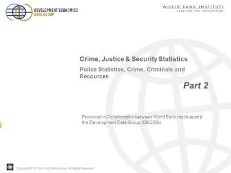 Copyright 2010, The World Bank Group. All Rights Reserved. Police Statistics, Crime, Criminals and Resources Part 2 Crime, Justice & Security Statistics.