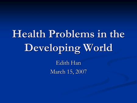 Health Problems in the Developing World Edith Han March 15, 2007.
