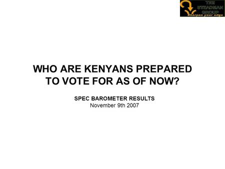 WHO ARE KENYANS PREPARED TO VOTE FOR AS OF NOW? SPEC BAROMETER RESULTS November 9th 2007.