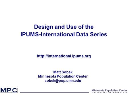 Design and Use of the IPUMS-International Data Serieshttp://international.ipums.org Matt Sobek Minnesota Population Center