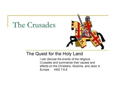 The Crusades The Quest for the Holy Land I can discuss the events of the religious Crusades and summarize their causes and effects on the Christians, Muslims,