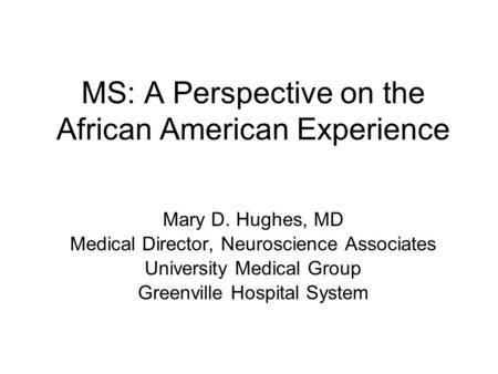 MS: A Perspective on the African American Experience Mary D. Hughes, MD Medical Director, Neuroscience Associates University Medical Group Greenville Hospital.