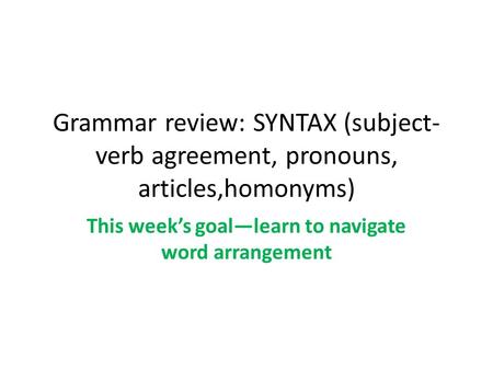 Grammar review: SYNTAX (subject- verb agreement, pronouns, articles,homonyms) This week’s goal—learn to navigate word arrangement.