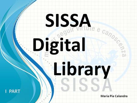 SISSA Digital Library I PART Maria Pia Calandra What is it? Sissa Digital Library (SDL) is the Sissa’s institutional repository built to archive, index,