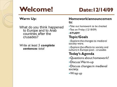 Welcome! Date:12/14/09 Warm Up: What do you think happened to Europe and to Arab countries after the crusades? Write at least 5 complete sentences total.
