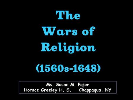 Ms. Susan M. Pojer Horace Greeley H. S. Chappaqua, NY The Wars of Religion (1560s-1648) The Wars of Religion (1560s-1648)
