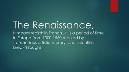 The Renaissance, It means rebirth in French. It is a period of time in Europe from 1300-1550 marked by tremendous artistic, literary, and scientific breakthroughs.