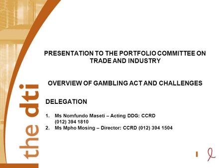 PRESENTATION TO THE PORTFOLIO COMMITTEE ON TRADE AND INDUSTRY OVERVIEW OF GAMBLING ACT AND CHALLENGES DELEGATION 1.Ms Nomfundo Maseti – Acting DDG: CCRD.