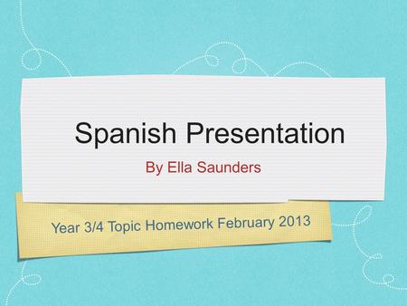 Year 3/4 Topic Homework February 2013 Spanish Presentation By Ella Saunders.