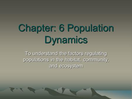 Chapter: 6 Population Dynamics To understand the factors regulating populations in the habitat, community, and ecosystem.