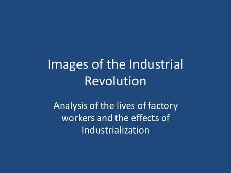 Images of the Industrial Revolution Analysis of the lives of factory workers and the effects of Industrialization.