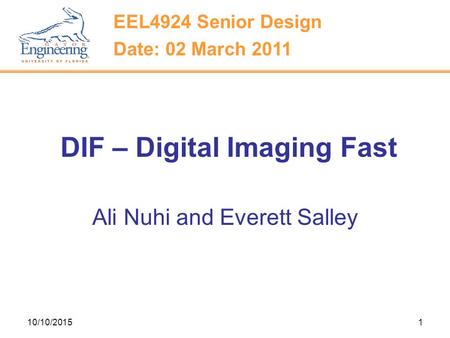 10/10/20151 DIF – Digital Imaging Fast Ali Nuhi and Everett Salley EEL4924 Senior Design Date: 02 March 2011.