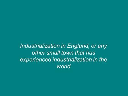 Industrialization in England, or any other small town that has experienced industrialization in the world.