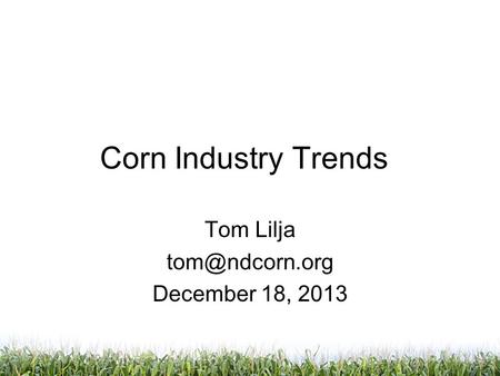 Corn Industry Trends Tom Lilja December 18, 2013.