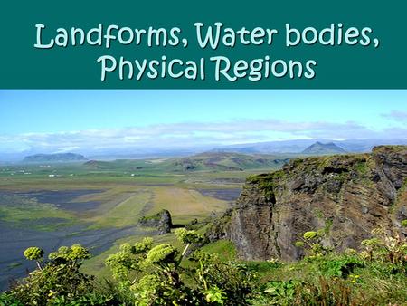 Landforms, Water bodies, Physical Regions. Landform Or “landmass” – they make up the surface of the earth. The four major land forms are: mountains, hills,