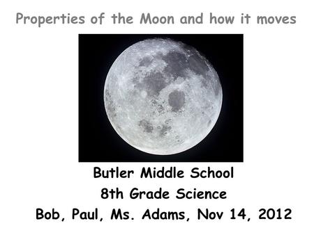 Properties of the Moon and how it moves Butler Middle School 8th Grade Science Bob, Paul, Ms. Adams, Nov 14, 2012 8th Grade Science.