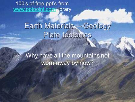 Earth Materials – Geology Plate tectonics Why have all the mountains not worn away by now? 100’s of free ppt’s from www.pptpoint.com library www.pptpoint.com.