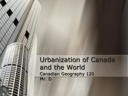 Urbanization of Canada and the World Canadian Geography 120 Mr. D.