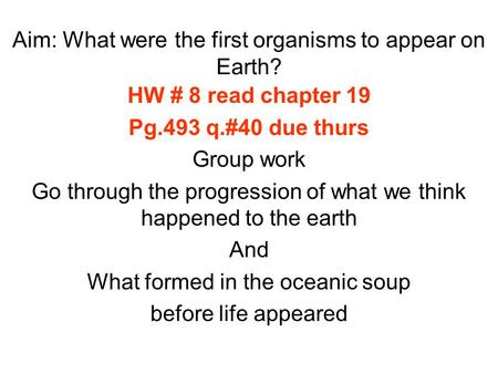 Aim: What were the first organisms to appear on Earth? HW # 8 read chapter 19 Pg.493 q.#40 due thurs Group work Go through the progression of what we think.