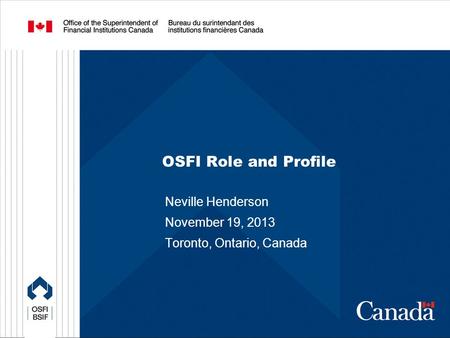 OSFI Role and Profile Neville Henderson November 19, 2013 Toronto, Ontario, Canada.