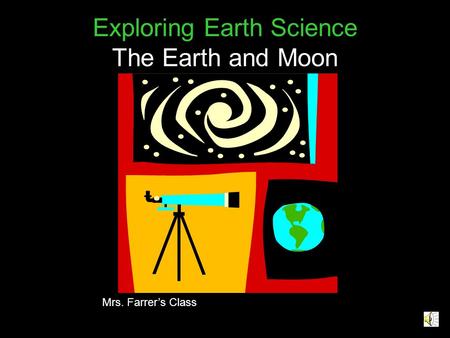 Exploring Earth Science The Earth and Moon Mrs. Farrer’s Class.