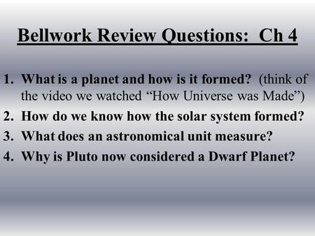 Bellwork Review Questions: Ch 4 1.What is a planet and how is it formed? (think of the video we watched “How Universe was Made”) 2.How do we know how the.