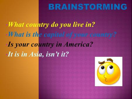 What country do you live in? What is the capital of your country? Is your country in America? It is in Asia, isn’t it?