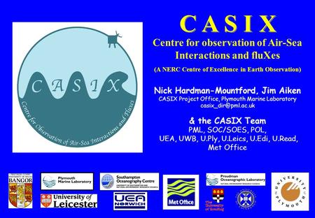 C A S I X Centre for observation of Air-Sea Interactions and fluXes (A NERC Centre of Excellence in Earth Observation) Nick Hardman-Mountford, Jim Aiken.
