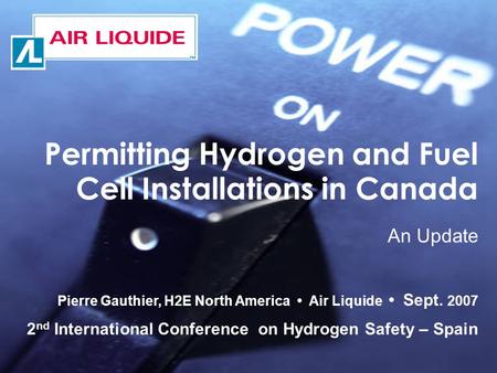 Permitting Hydrogen and Fuel Cell Installations in Canada An Update Pierre Gauthier, H2E North America Air Liquide Sept. 2007 2 nd International Conference.