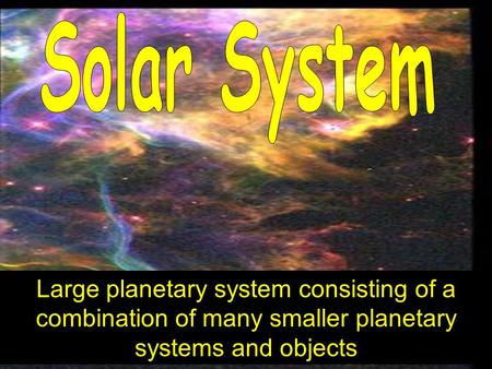 Solar System Large planetary system consisting of a combination of many smaller planetary systems and objects.