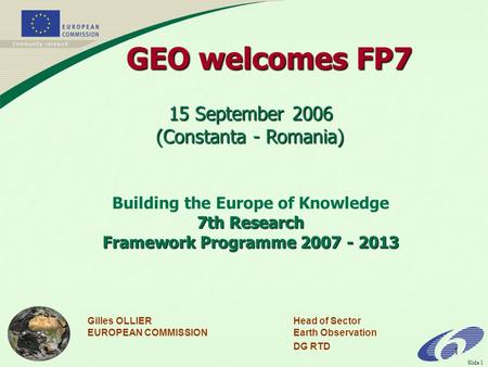 Slide 1 1 Gilles OLLIERHead of Sector EUROPEAN COMMISSIONEarth Observation DG RTD 15 September 2006 (Constanta - Romania) Building the Europe of Knowledge.