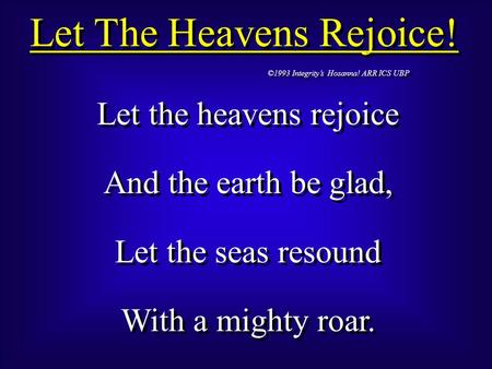 Let The Heavens Rejoice! ©1993 Integrity’s Hosanna! ARR ICS UBP Let the heavens rejoice And the earth be glad, Let the seas resound With a mighty roar.