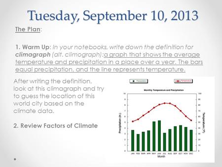 Tuesday, September 10, 2013 The Plan : 1. Warm Up : In your notebooks, write down the definition for climagraph (alt. climograph):a graph that shows the.