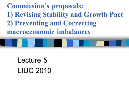 Commission’s proposals: 1) Revising Stability and Growth Pact 2) Preventing and Correcting macroeconomic imbalances Lecture 5 LIUC 2010.