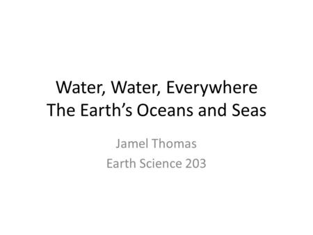 Water, Water, Everywhere The Earth’s Oceans and Seas Jamel Thomas Earth Science 203.