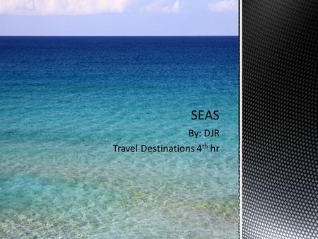 By: DJR Travel Destinations 4 th hr. What is a Sea? The word “sea” is used to describe the totality of interconnected bodies of water also known as the.