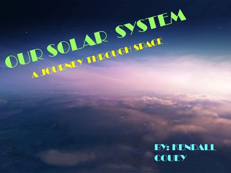 OUR SOLAR SYSTEM BY: KENDALL COUEY A JOURNEY THROUGH SPACE.