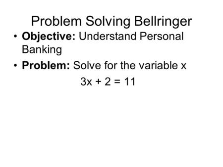 Problem Solving Bellringer Objective: Understand Personal Banking Problem: Solve for the variable x 3x + 2 = 11.