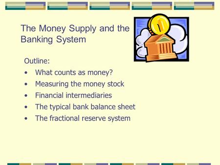 The Money Supply and the Banking System Outline: What counts as money? Measuring the money stock Financial intermediaries The typical bank balance sheet.